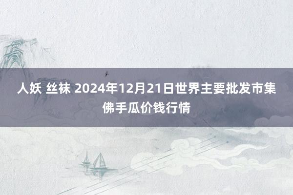 人妖 丝袜 2024年12月21日世界主要批发市集佛手瓜价钱行情