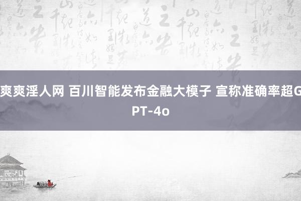 爽爽淫人网 百川智能发布金融大模子 宣称准确率超GPT-4o