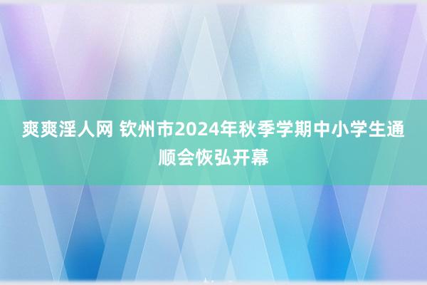 爽爽淫人网 钦州市2024年秋季学期中小学生通顺会恢弘开幕