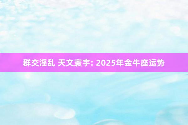 群交淫乱 天文寰宇: 2025年金牛座运势