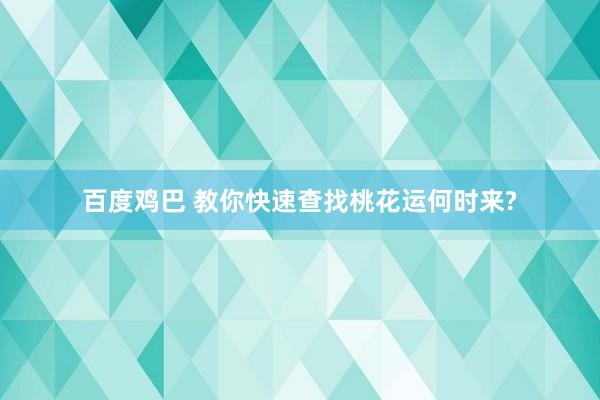 百度鸡巴 教你快速查找桃花运何时来?