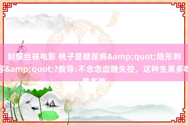 制服丝袜电影 桃子是糖尿病&quot;隐形刺客&quot;?教导:不念念血糖失控，这种生果多吃