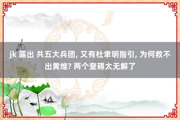 jk 露出 共五大兵团， 又有杜聿明指引， 为何救不出黄维? 两个窒碍太无解了