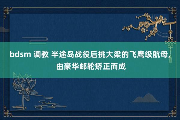 bdsm 调教 半途岛战役后挑大梁的飞鹰级航母， 由豪华邮轮矫正而成