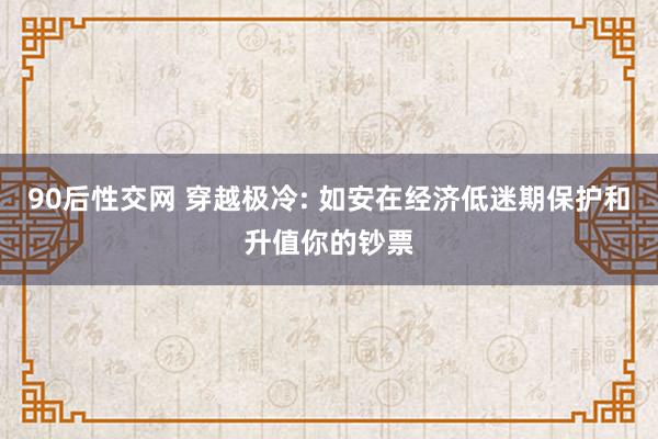 90后性交网 穿越极冷: 如安在经济低迷期保护和升值你的钞票