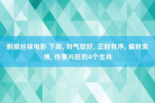 制服丝袜电影 下周， 财气较好， 正财有序， 偏财束缚， 作事兴旺的4个生肖