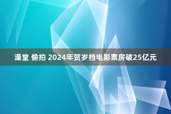 澡堂 偷拍 2024年贺岁档电影票房破25亿元