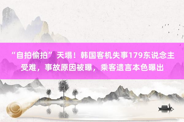 “自拍偷拍” 天塌！韩国客机失事179东说念主受难，事故原因被曝，乘客遗言本色曝出