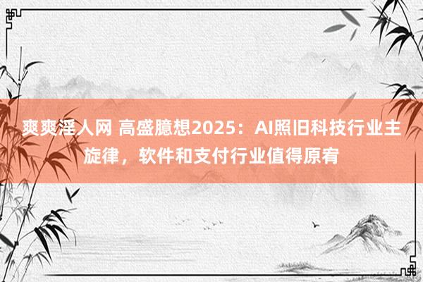 爽爽淫人网 高盛臆想2025：AI照旧科技行业主旋律，软件和支付行业值得原宥