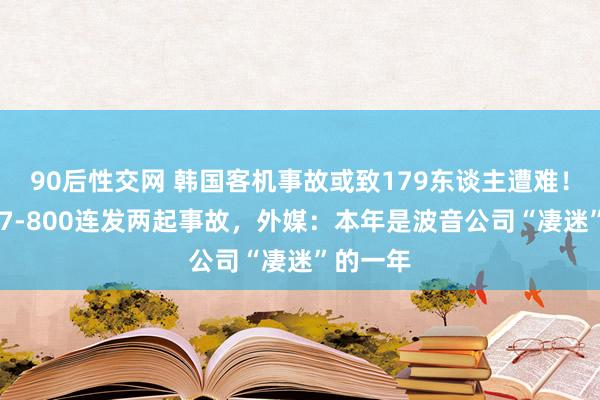 90后性交网 韩国客机事故或致179东谈主遭难！波音737-800连发两起事故，外媒：本年是波音公司“凄迷”的一年