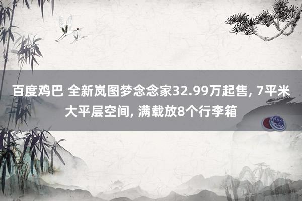 百度鸡巴 全新岚图梦念念家32.99万起售， 7平米大平层空间， 满载放8个行李箱