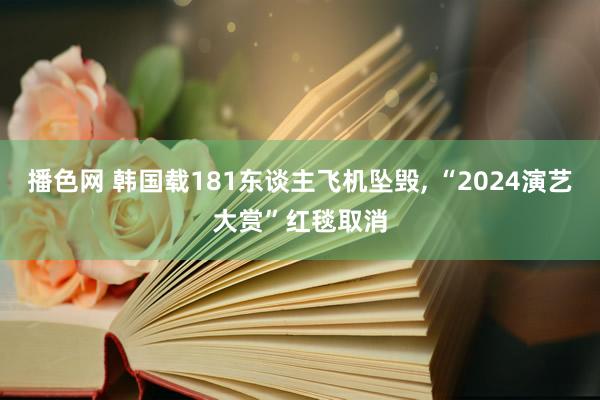 播色网 韩国载181东谈主飞机坠毁， “2024演艺大赏”红毯取消