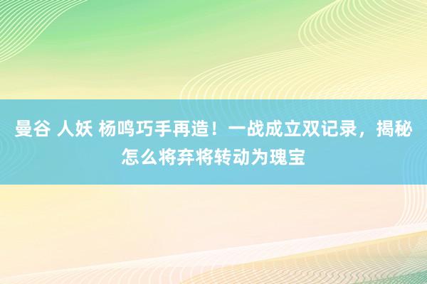 曼谷 人妖 杨鸣巧手再造！一战成立双记录，揭秘怎么将弃将转动为瑰宝