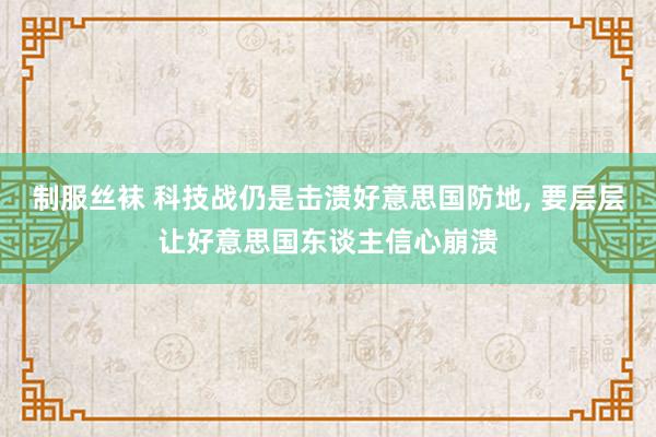 制服丝袜 科技战仍是击溃好意思国防地， 要层层让好意思国东谈主信心崩溃