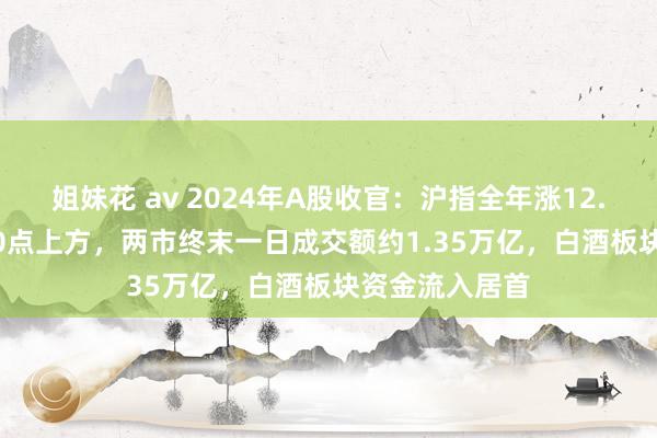 姐妹花 av 2024年A股收官：沪指全年涨12.67%收于3300点上方，两市终末一日成交额约1.35万亿，白酒板块资金流入居首