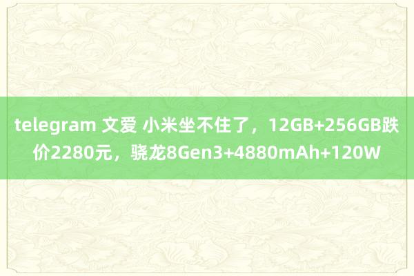 telegram 文爱 小米坐不住了，12GB+256GB跌价2280元，骁龙8Gen3+4880mAh+120W