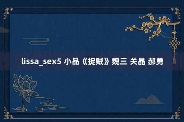 lissa_sex5 小品《捉贼》魏三 关晶 郝勇