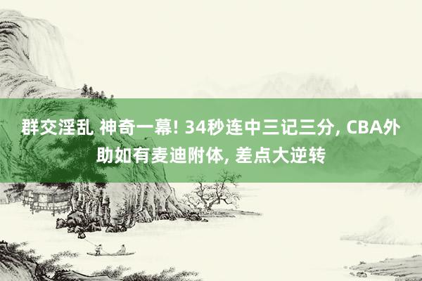 群交淫乱 神奇一幕! 34秒连中三记三分， CBA外助如有麦迪附体， 差点大逆转