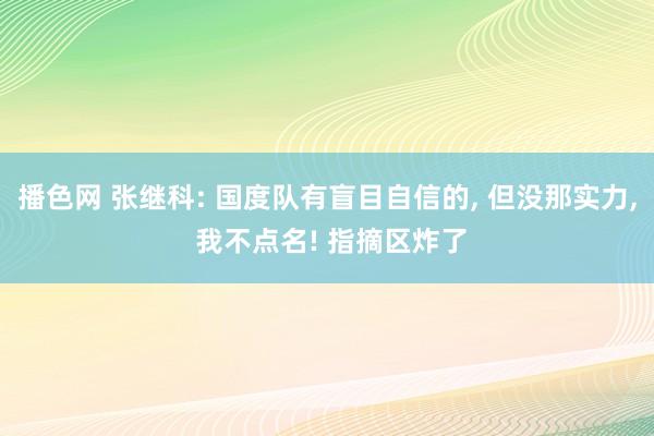 播色网 张继科: 国度队有盲目自信的， 但没那实力， 我不点名! 指摘区炸了