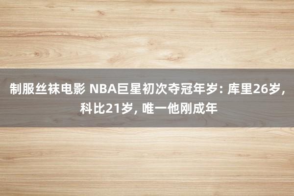 制服丝袜电影 NBA巨星初次夺冠年岁: 库里26岁， 科比21岁， 唯一他刚成年