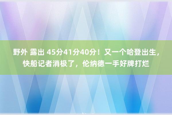 野外 露出 45分41分40分！又一个哈登出生，快船记者消极了，伦纳德一手好牌打烂