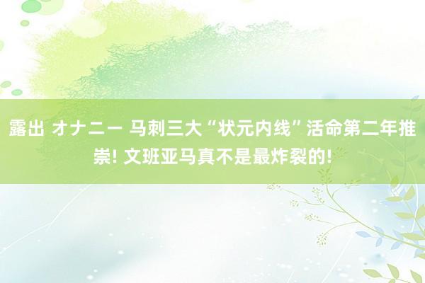 露出 オナニー 马刺三大“状元内线”活命第二年推崇! 文班亚马真不是最炸裂的!