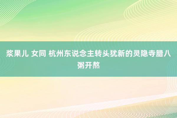 浆果儿 女同 杭州东说念主转头犹新的灵隐寺腊八粥开熬