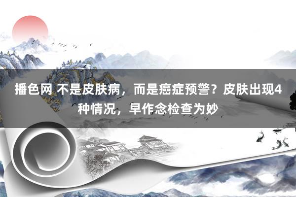 播色网 不是皮肤病，而是癌症预警？皮肤出现4种情况，早作念检查为妙