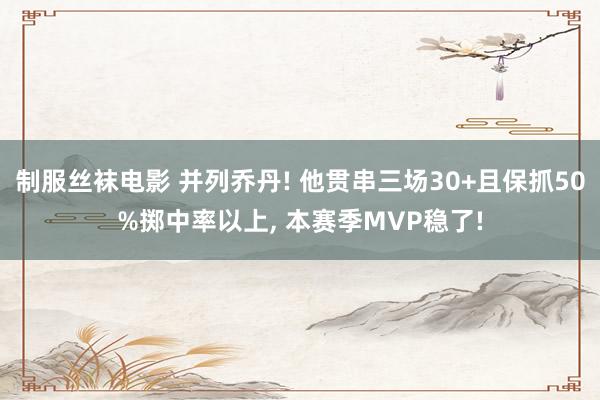 制服丝袜电影 并列乔丹! 他贯串三场30+且保抓50%掷中率以上， 本赛季MVP稳了!