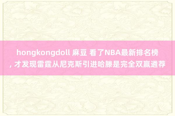 hongkongdoll 麻豆 看了NBA最新排名榜， 才发现雷霆从尼克斯引进哈滕是完全双赢遴荐