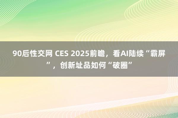 90后性交网 CES 2025前瞻，看AI陆续“霸屏”，创新址品如何“破圈”