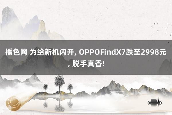 播色网 为给新机闪开， OPPOFindX7跌至2998元， 脱手真香!