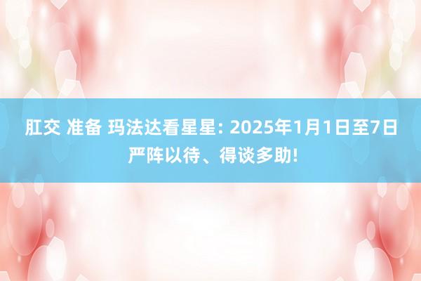 肛交 准备 玛法达看星星: 2025年1月1日至7日 严阵以待、得谈多助!