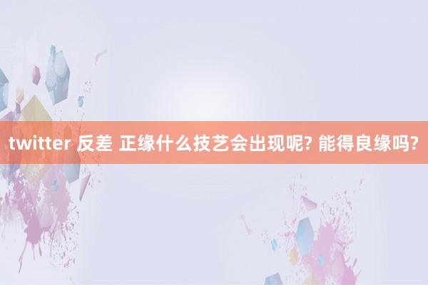 twitter 反差 正缘什么技艺会出现呢? 能得良缘吗?