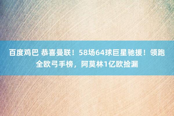 百度鸡巴 恭喜曼联！58场64球巨星驰援！领跑全欧弓手榜，阿莫林1亿欧捡漏