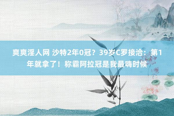 爽爽淫人网 沙特2年0冠？39岁C罗接洽：第1年就拿了！称霸阿拉冠是我最嗨时候