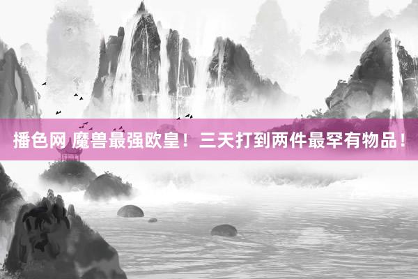 播色网 魔兽最强欧皇！三天打到两件最罕有物品！