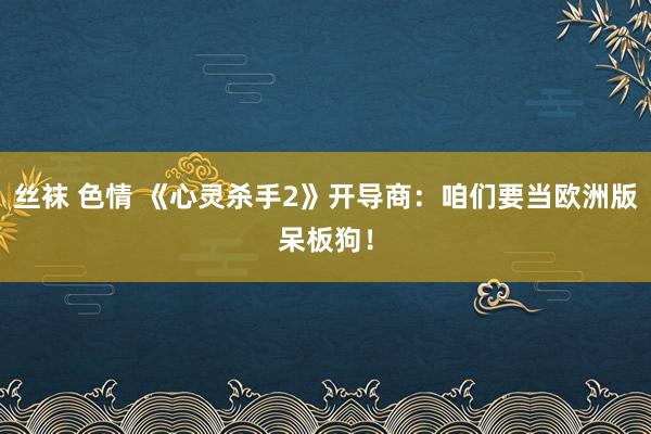 丝袜 色情 《心灵杀手2》开导商：咱们要当欧洲版呆板狗！