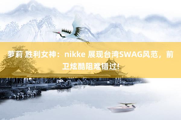 萝莉 胜利女神：nikke 展现台湾SWAG风范，前卫炫酷阻难错过!