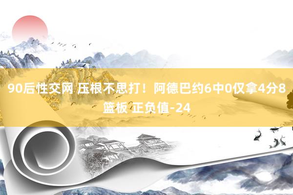 90后性交网 压根不思打！阿德巴约6中0仅拿4分8篮板 正负值-24