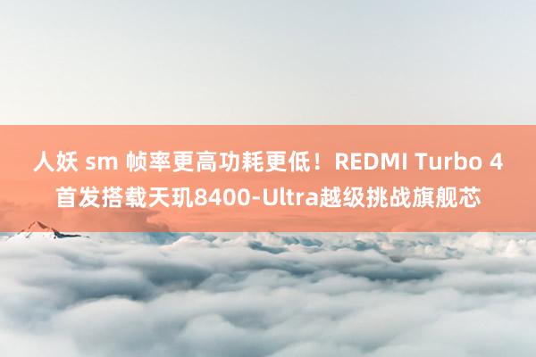 人妖 sm 帧率更高功耗更低！REDMI Turbo 4首发搭载天玑8400-Ultra越级挑战旗舰芯