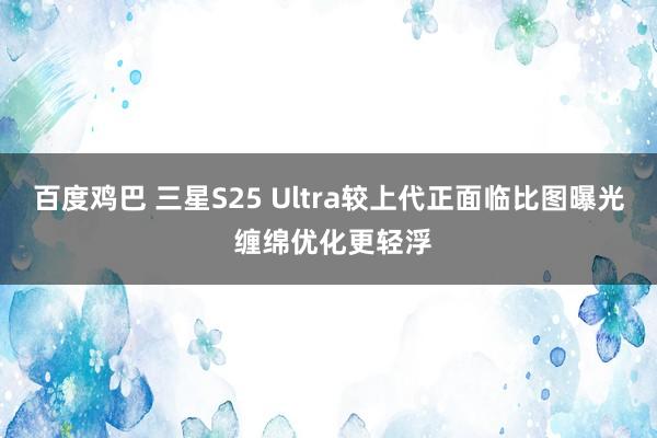 百度鸡巴 三星S25 Ultra较上代正面临比图曝光 缠绵优化更轻浮