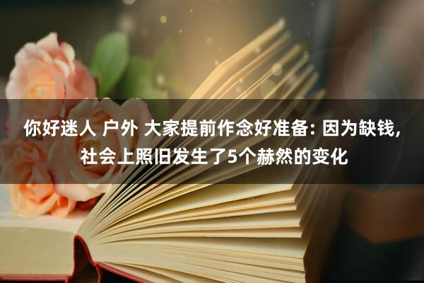 你好迷人 户外 大家提前作念好准备: 因为缺钱， 社会上照旧发生了5个赫然的变化