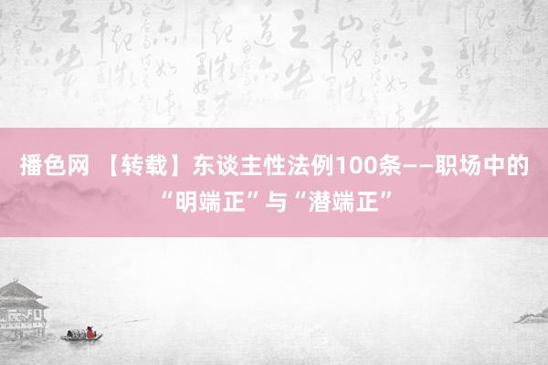 播色网 【转载】东谈主性法例100条——职场中的“明端正”与“潜端正”