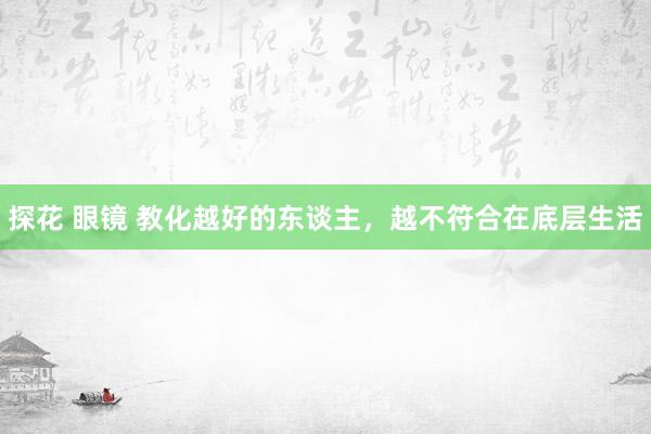 探花 眼镜 教化越好的东谈主，越不符合在底层生活