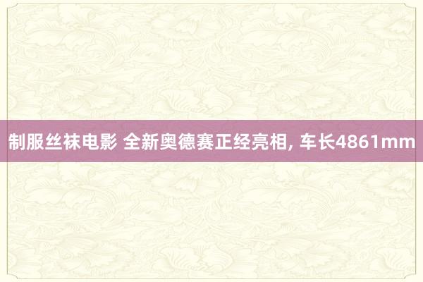 制服丝袜电影 全新奥德赛正经亮相， 车长4861mm