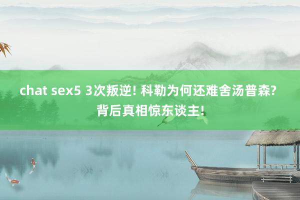 chat sex5 3次叛逆! 科勒为何还难舍汤普森? 背后真相惊东谈主!