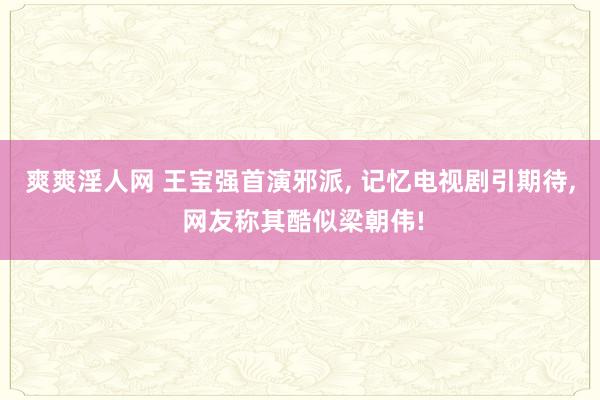 爽爽淫人网 王宝强首演邪派， 记忆电视剧引期待， 网友称其酷似梁朝伟!