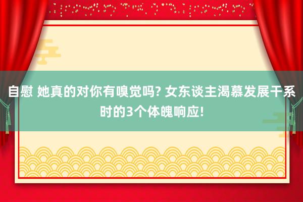 自慰 她真的对你有嗅觉吗? 女东谈主渴慕发展干系时的3个体魄响应!