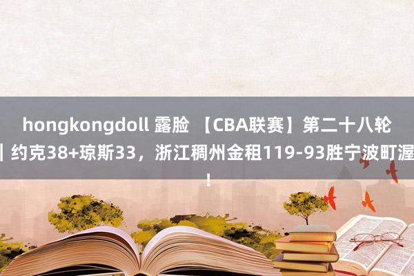 hongkongdoll 露脸 【CBA联赛】第二十八轮｜约克38+琼斯33，浙江稠州金租119-93胜宁波町渥！